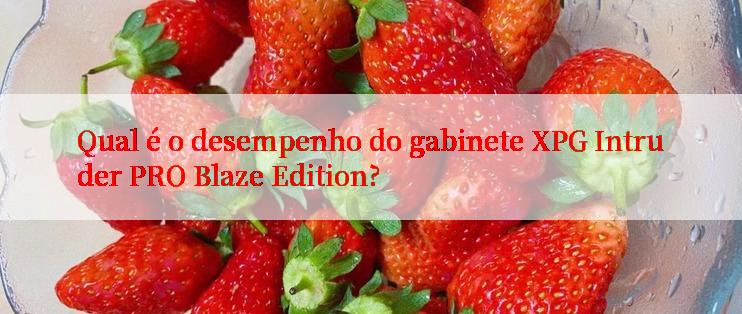 Qual é o desempenho do gabinete XPG Intruder PRO Blaze Edition?