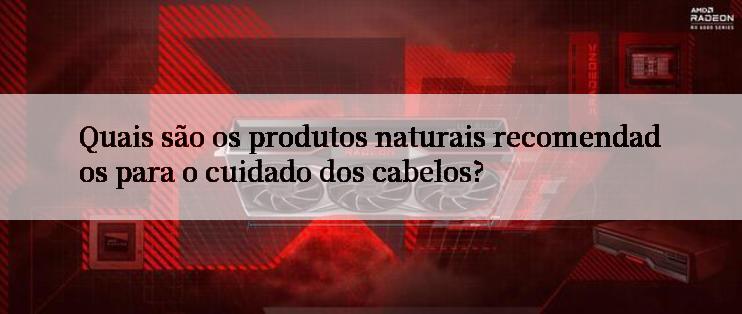 Quais são os produtos naturais recomendados para o cuidado dos cabelos?