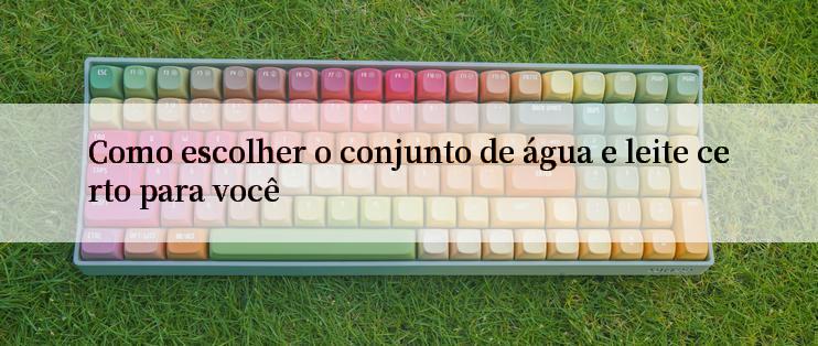 Como escolher o conjunto de água e leite certo para você