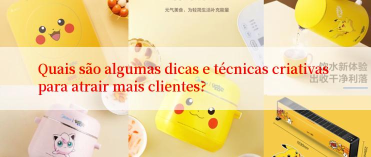 Quais são algumas dicas e técnicas criativas para atrair mais clientes?