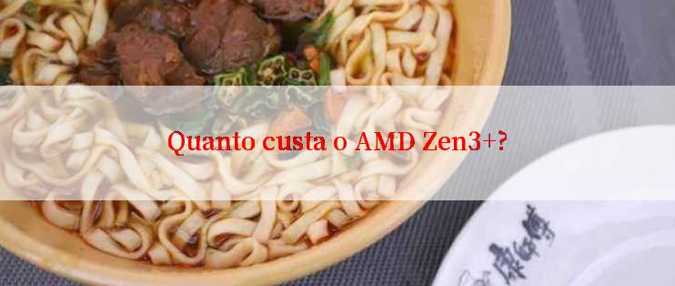 Quanto custa o AMD Zen3+?