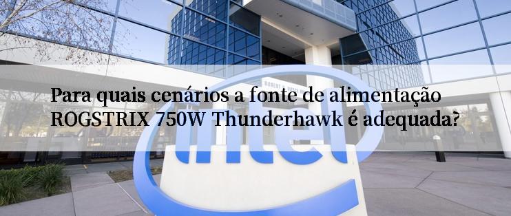 Para quais cenários a fonte de alimentação ROGSTRIX 750W Thunderhawk é adequada?