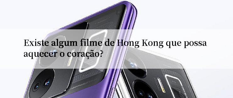 Existe algum filme de Hong Kong que possa aquecer o coração?