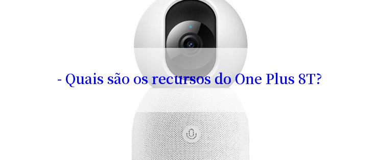 - Quais são os recursos do One Plus 8T?