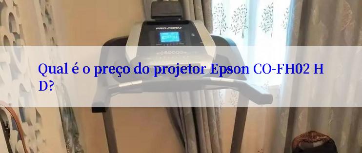 Qual é o preço do projetor Epson CO-FH02 HD?