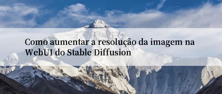 Como aumentar a resolução da imagem na WebUI do Stable Diffusion