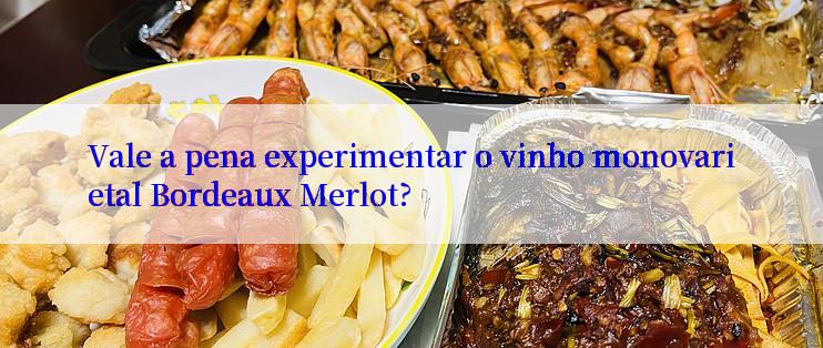 Vale a pena experimentar o vinho monovarietal Bordeaux Merlot?