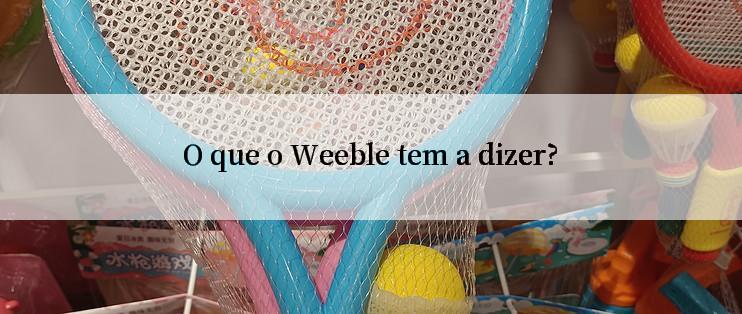 O que o Weeble tem a dizer?