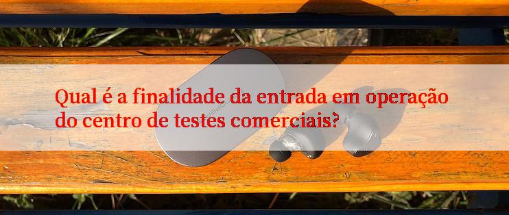 Qual é a finalidade da entrada em operação do centro de testes comerciais?