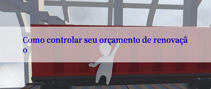 Como controlar seu orçamento de renovação