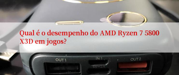 Qual é o desempenho do AMD Ryzen 7 5800X3D em jogos?