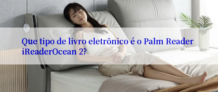 Que tipo de livro eletrônico é o Palm Reader iReaderOcean 2?