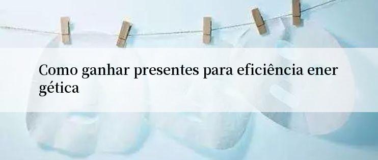 Como ganhar presentes para eficiência energética