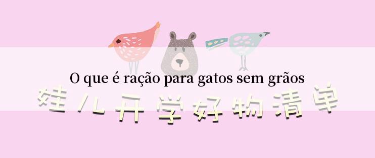 O que é ração para gatos sem grãos