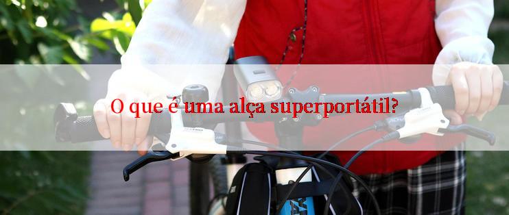 O que é uma alça superportátil?