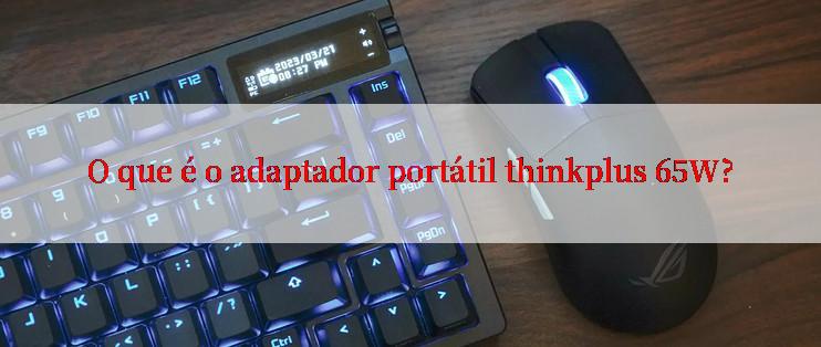 O que é o adaptador portátil thinkplus 65W?