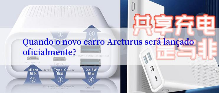 Quando o novo carro Arcturus será lançado oficialmente?