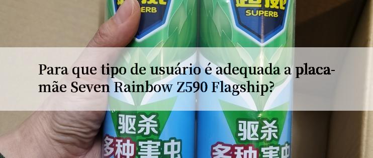 Para que tipo de usuário é adequada a placa-mãe Seven Rainbow Z590 Flagship?