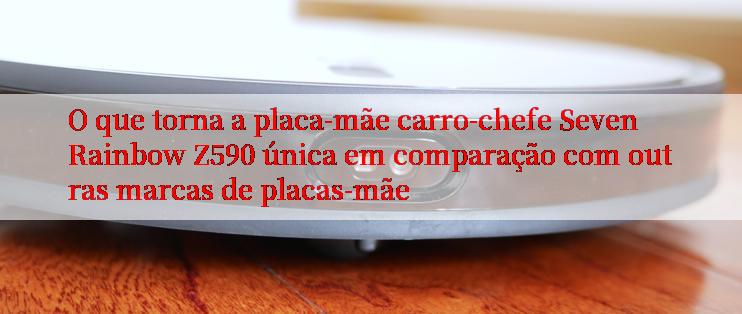 O que torna a placa-mãe carro-chefe Seven Rainbow Z590 única em comparação com outras marcas de placas-mãe