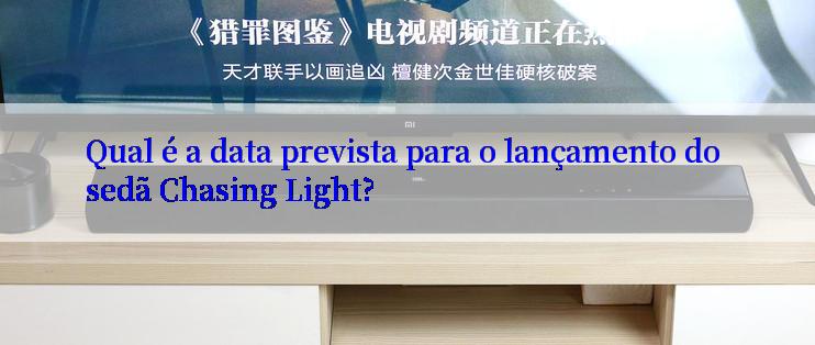 Qual é a data prevista para o lançamento do sedã Chasing Light?