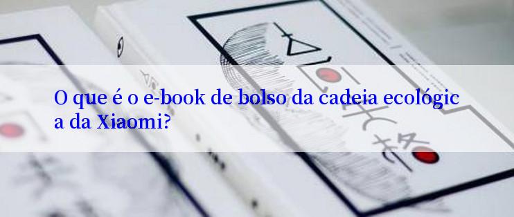 O que é o e-book de bolso da cadeia ecológica da Xiaomi?