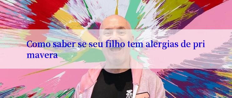 Como saber se seu filho tem alergias de primavera