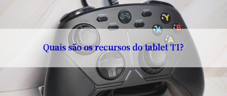 Quais são os recursos do tablet T1?