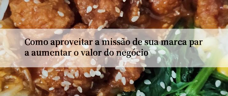 Como aproveitar a missão de sua marca para aumentar o valor do negócio