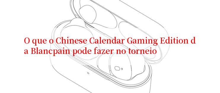 O que o Chinese Calendar Gaming Edition da Blancpain pode fazer no torneio