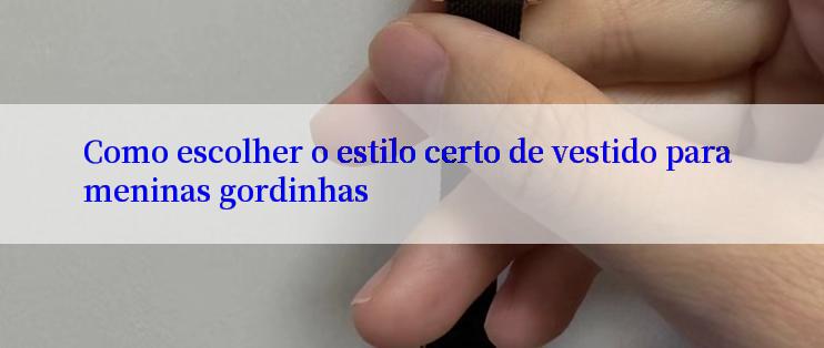 Como escolher o estilo certo de vestido para meninas gordinhas