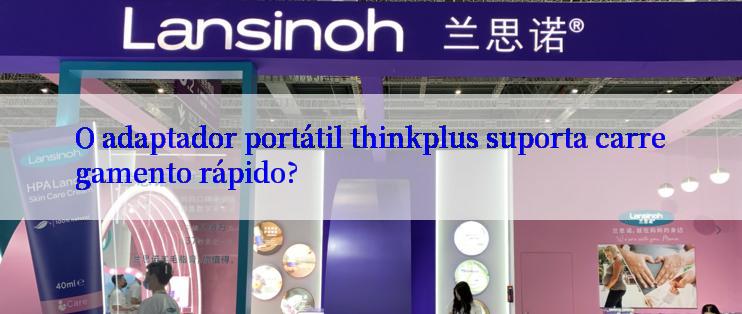 O adaptador portátil thinkplus suporta carregamento rápido?