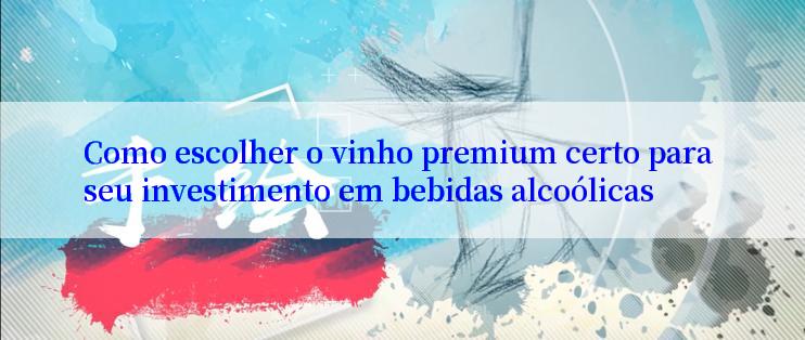 Como escolher o vinho premium certo para seu investimento em bebidas alcoólicas