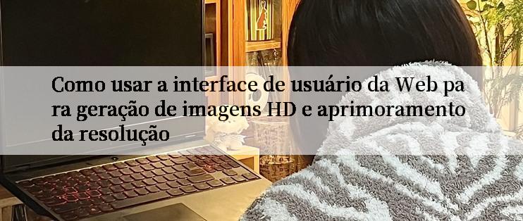 Como usar a interface de usuário da Web para geração de imagens HD e aprimoramento da resolução