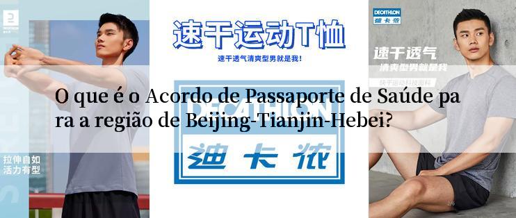 O que é o Acordo de Passaporte de Saúde para a região de Beijing-Tianjin-Hebei?