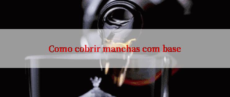 Como cobrir manchas com base