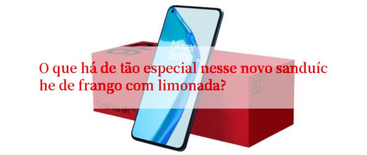 O que há de tão especial nesse novo sanduíche de frango com limonada?