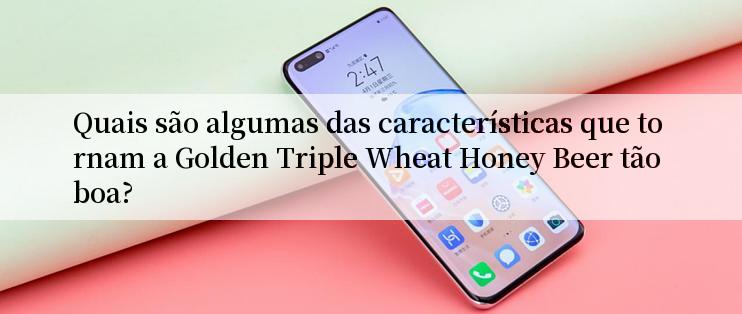 Quais são algumas das características que tornam a Golden Triple Wheat Honey Beer tão boa?