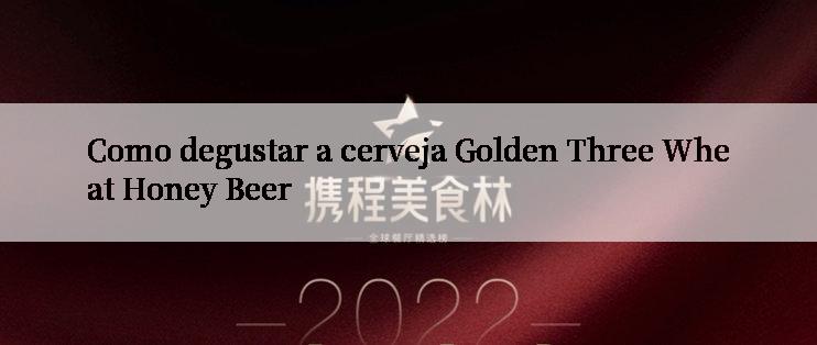 Como degustar a cerveja Golden Three Wheat Honey Beer