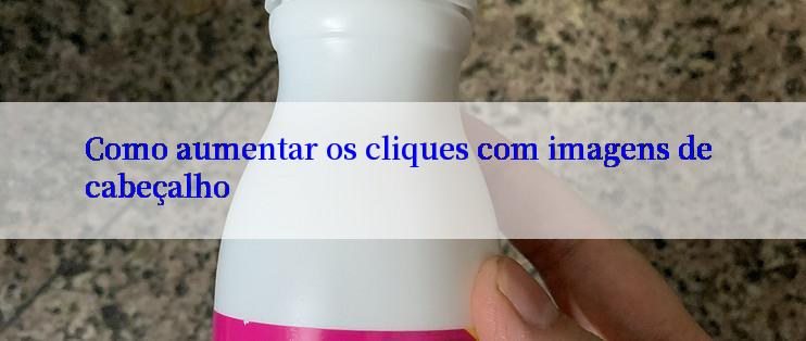 Como aumentar os cliques com imagens de cabeçalho