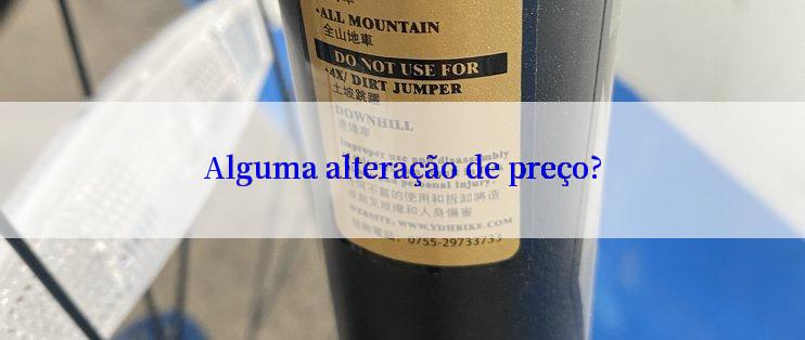 Alguma alteração de preço?