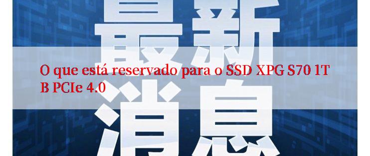 O que está reservado para o SSD XPG S70 1TB PCIe 4.0