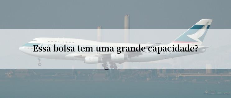 Essa bolsa tem uma grande capacidade?