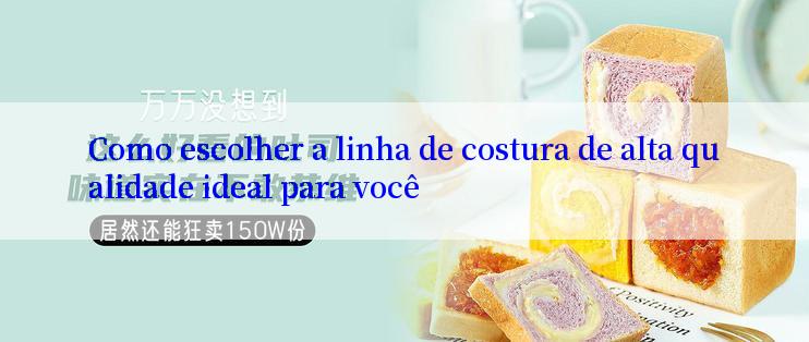 Como escolher a linha de costura de alta qualidade ideal para você