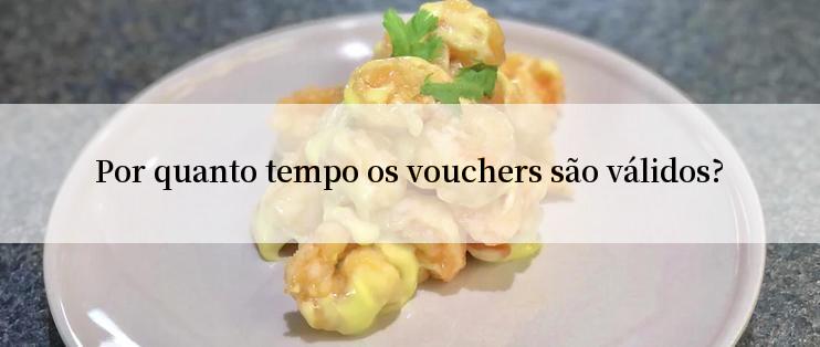 Por quanto tempo os vouchers são válidos?