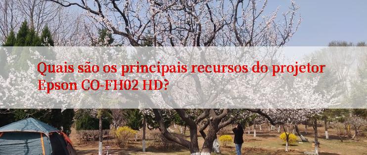 Quais são os principais recursos do projetor Epson CO-FH02 HD?