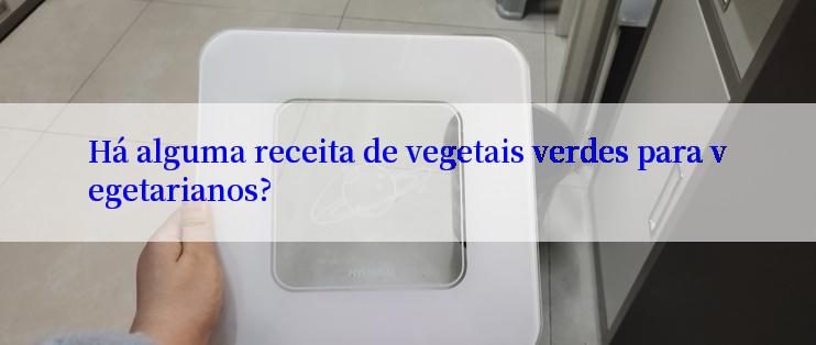 Há alguma receita de vegetais verdes para vegetarianos?