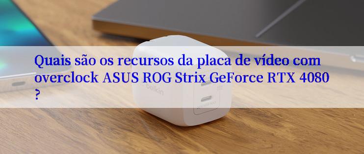 Quais são os recursos da placa de vídeo com overclock ASUS ROG Strix GeForce RTX 4080?