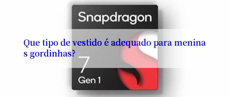 Que tipo de vestido é adequado para meninas gordinhas?