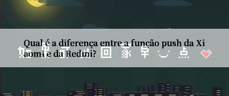 Qual é a diferença entre a função push da Xiaomi e da Redmi?