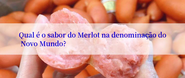 Qual é o sabor do Merlot na denominação do Novo Mundo?